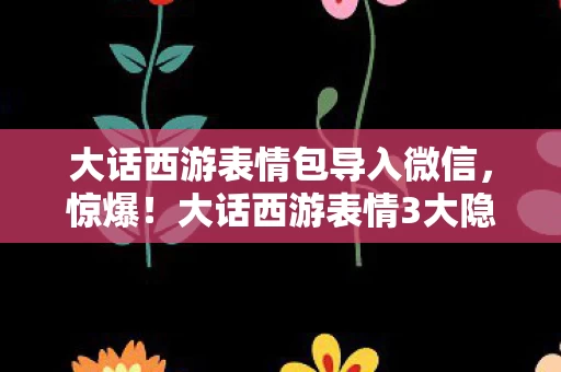 大话西游表情包导入微信,惊爆!大话西游表情3大隐藏数值,99%玩家不知的炸裂内幕! 大话西游表情包导入微信,惊爆!大话西游表情3大隐藏数值,99%玩家不知的炸裂内幕!