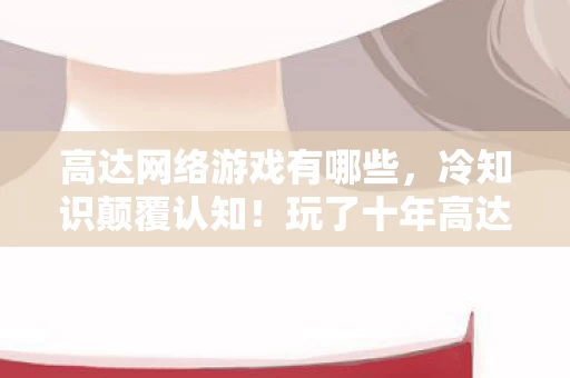 高达网络游戏有哪些,冷知识颠覆认知!玩了十年高达网游,这些真相让我目瞪口呆! 高达网络游戏有哪些,冷知识颠覆认知!玩了十年高达网游,这些真相让我目瞪口呆!