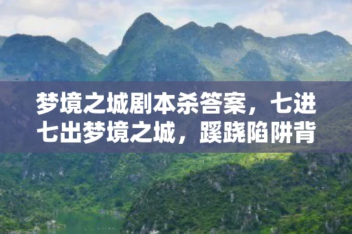 梦境之城剧本杀答案，七进七出梦境之城，蹊跷陷阱背后发凉，我竟是最蠢玩家？
