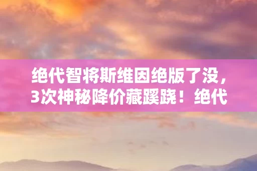 绝代智将斯维因绝版了没,3次神秘降价藏蹊跷!绝代智将斯维因背后,真相让人后背发凉 绝代智将斯维因绝版了没,3次神秘降价藏蹊跷!绝代智将斯维因背后,真相让人后背发凉