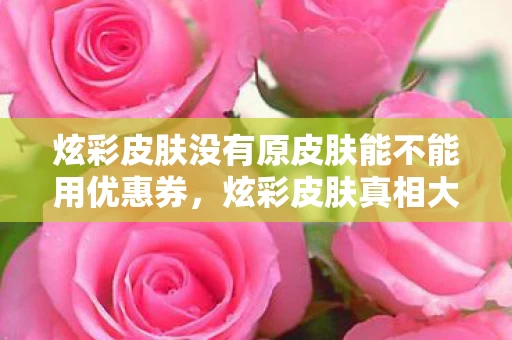 炫彩皮肤没有原皮肤能不能用优惠券，炫彩皮肤真相大揭秘，落差之下笑着笑着，我竟哭了！