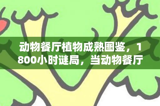 动物餐厅植物成熟图鉴,1800小时谜局,当动物餐厅植物的最后一株绿萝停止呼吸时,全网泪目 动物餐厅植物成熟图鉴,1800小时谜局,当动物餐厅植物的最后一株绿萝停止呼吸时,全网泪目