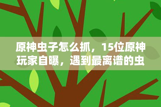 原神虫子怎么抓,15位原神玩家自曝,遇到最离谱的虫子疑点,听完我直接绷不住了! 原神虫子怎么抓,15位原神玩家自曝,遇到最离谱的虫子疑点,听完我直接绷不住了!