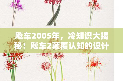 飚车2005年,冷知识大揭秘!飚车2颠覆认知的设计,让你目瞪口呆! 飚车2005年,冷知识大揭秘!飚车2颠覆认知的设计,让你目瞪口呆!