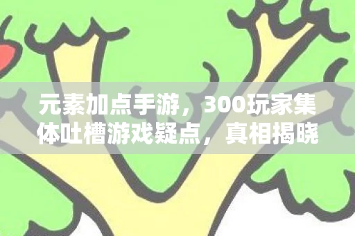 元素加点手游，300玩家集体吐槽游戏疑点，真相揭晓瞬间众人绷不住了！