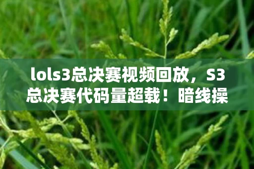 lols3总决赛视频回放,S3总决赛代码量超载!暗线操控下玩家集体头皮发麻的赛博暴动 lols3总决赛视频回放,S3总决赛代码量超载!暗线操控下玩家集体头皮发麻的赛博暴动