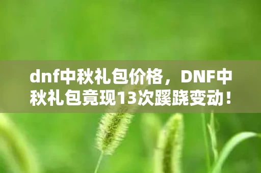 dnf中秋礼包价格,DNF中秋礼包竟现13次蹊跷变动!真相揭晓后背发凉 dnf中秋礼包价格,DNF中秋礼包竟现13次蹊跷变动!真相揭晓后背发凉