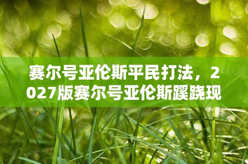 赛尔号亚伦斯平民打法，2027版赛尔号亚伦斯蹊跷现身！老玩家泪目，这机制谁顶得住啊！