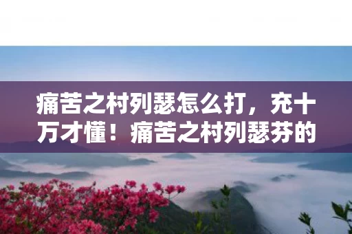 痛苦之村列瑟怎么打,充十万才懂!痛苦之村列瑟芬的隐藏消费让我吓一跳,策划你良心呢? 痛苦之村列瑟怎么打,充十万才懂!痛苦之村列瑟芬的隐藏消费让我吓一跳,策划你良心呢?