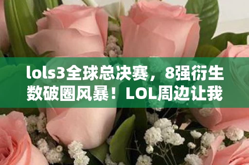lols3全球总决赛，8强衍生数破圈风暴！LOL周边让我从玩家变家徒四壁收藏家