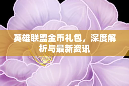 英雄联盟金币礼包,深度解析与最新资讯 英雄联盟金币礼包,深度解析与最新资讯