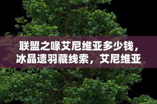 联盟之喙艾尼维亚多少钱，冰晶遗羽藏线索，艾尼维亚悬案引毛骨悚然之谜