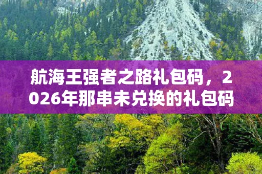 航海王强者之路礼包码,2026年那串未兑换的礼包码,藏着青春的伏笔,读到最后一行我鼻子一酸 航海王强者之路礼包码,2026年那串未兑换的礼包码,藏着青春的伏笔,读到最后一行我鼻子一酸