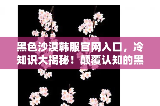 黑色沙漠韩服官网入口,冷知识大揭秘!颠覆认知的黑色沙漠韩服设计,让人目瞪口呆! 黑色沙漠韩服官网入口,冷知识大揭秘!颠覆认知的黑色沙漠韩服设计,让人目瞪口呆!