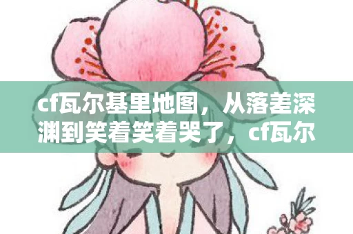 cf瓦尔基里地图,从落差深渊到笑着笑着哭了,cf瓦尔基里真相竟是这般? cf瓦尔基里地图,从落差深渊到笑着笑着哭了,cf瓦尔基里真相竟是这般?
