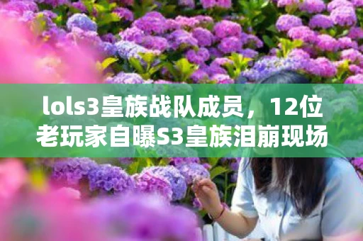 lols3皇族战队成员,12位老玩家自曝S3皇族泪崩现场,这疑点谁绷得住?网吧回忆杀来了! lols3皇族战队成员,12位老玩家自曝S3皇族泪崩现场,这疑点谁绷得住?网吧回忆杀来了!