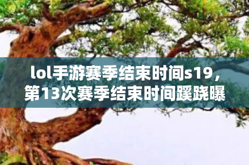 lol手游赛季结束时间s19，第13次赛季结束时间蹊跷曝光！背后真相让人后背发凉