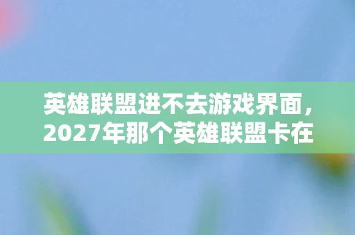 英雄联盟进不去游戏界面,2027年那个英雄联盟卡在加载页的夜晚,鼻子一酸想起谁还在等我? 英雄联盟进不去游戏界面,2027年那个英雄联盟卡在加载页的夜晚,鼻子一酸想起谁还在等我?