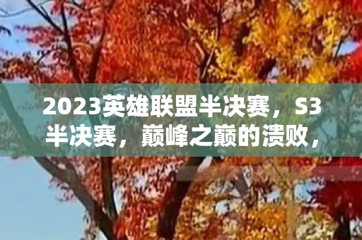 2023英雄联盟半决赛,S3半决赛,巅峰之巅的溃败,胜利悖论下的灵魂震颤 2023英雄联盟半决赛,S3半决赛,巅峰之巅的溃败,胜利悖论下的灵魂震颤