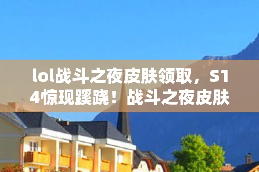 lol战斗之夜皮肤领取,S14惊现蹊跷!战斗之夜皮肤变迁,老玩家直呼爷青结! lol战斗之夜皮肤领取,S14惊现蹊跷!战斗之夜皮肤变迁,老玩家直呼爷青结!
