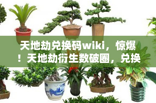 天地劫兑换码wiki,惊爆!天地劫衍生数破圈,兑换码引爆意想不到的败家狂潮! 天地劫兑换码wiki,惊爆!天地劫衍生数破圈,兑换码引爆意想不到的败家狂潮!