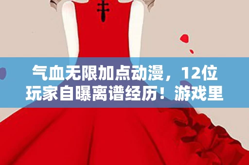 气血无限加点动漫,12位玩家自曝离谱经历!游戏里这疑点竟让大神都绷不住? 气血无限加点动漫,12位玩家自曝离谱经历!游戏里这疑点竟让大神都绷不住?