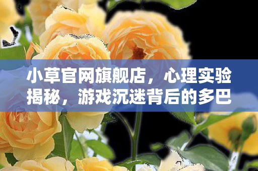 小草官网旗舰店，心理实验揭秘，游戏沉迷背后的多巴胺陷阱，细思极恐！