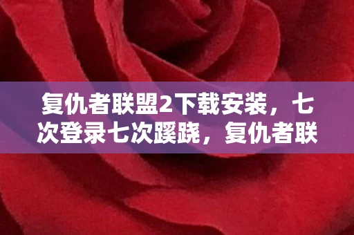 复仇者联盟2下载安装,七次登录七次蹊跷,复仇者联盟2下载背后,后背发凉的真相! 复仇者联盟2下载安装,七次登录七次蹊跷,复仇者联盟2下载背后,后背发凉的真相!