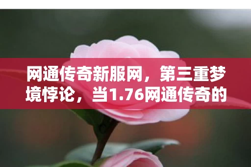 网通传奇新服网,第三重梦境悖论,当1.76网通传奇的抽卡自由,碾碎了存在主义的审判 网通传奇新服网,第三重梦境悖论,当1.76网通传奇的抽卡自由,碾碎了存在主义的审判