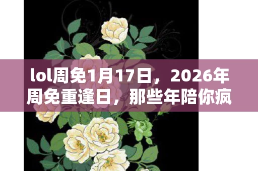 lol周免1月17日，2026年周免重逢日，那些年陪你疯的人，如今鼻子一酸只剩回忆