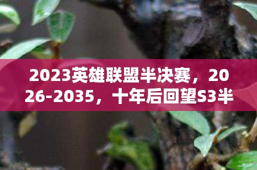2023英雄联盟半决赛，2026-2035，十年后回望S3半决赛，那场颠覆认知的惊天逆转！