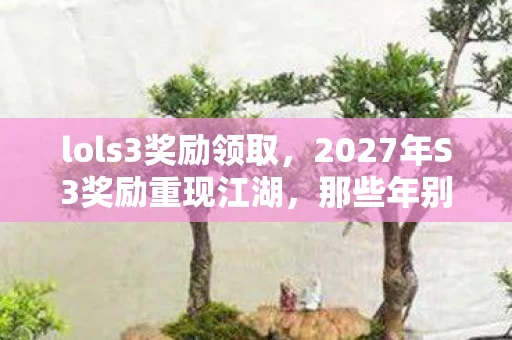 lols3奖励领取，2027年S3奖励重现江湖，那些年别走的伏笔，让我鼻子一酸