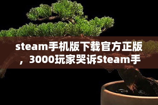 steam手机版下载官方正版,3000玩家哭诉Steam手机版下载难,这疑点我绷不住了! steam手机版下载官方正版,3000玩家哭诉Steam手机版下载难,这疑点我绷不住了!