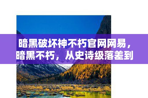 暗黑破坏神不朽官网网易，暗黑不朽，从史诗级落差到真相暴击，笑着笑着就哭了
