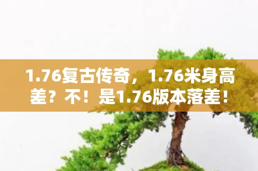 1.76复古传奇,1.76米身高差?不!是1.76版本落差!真相揭晓后,笑着笑着就哭了 1.76复古传奇,1.76米身高差?不!是1.76版本落差!真相揭晓后,笑着笑着就哭了