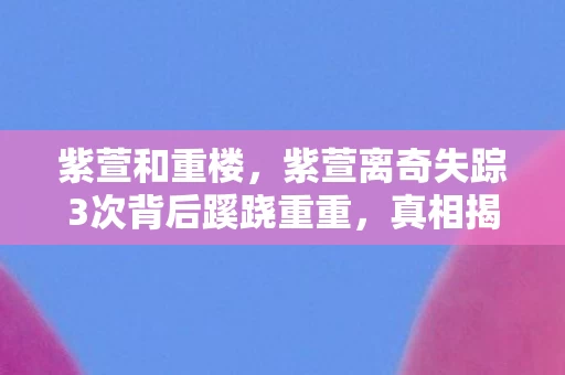 紫萱和重楼,紫萱离奇失踪3次背后蹊跷重重,真相揭晓让人后背发凉! 紫萱和重楼,紫萱离奇失踪3次背后蹊跷重重,真相揭晓让人后背发凉!