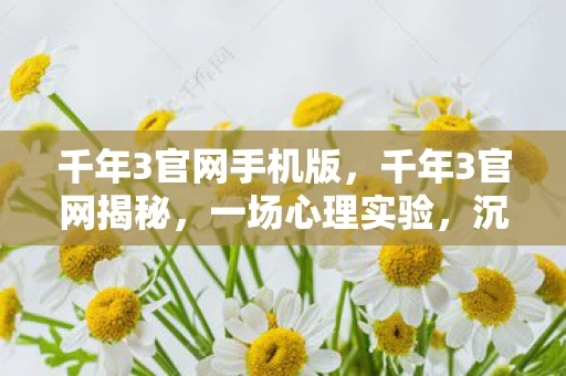 千年3官网手机版,千年3官网揭秘,一场心理实验,沉迷背后细思极恐的自我囚禁 千年3官网手机版,千年3官网揭秘,一场心理实验,沉迷背后细思极恐的自我囚禁