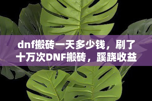 dnf搬砖一天多少钱,刷了十万次DNF搬砖,蹊跷收益背后发凉,我竟是策划的提线木偶? dnf搬砖一天多少钱,刷了十万次DNF搬砖,蹊跷收益背后发凉,我竟是策划的提线木偶?