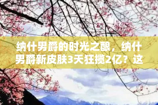 纳什男爵的时光之酿,纳什男爵新皮肤3天狂揽2亿?这5大氪金猫腻让我彻底上头又下头! 纳什男爵的时光之酿,纳什男爵新皮肤3天狂揽2亿?这5大氪金猫腻让我彻底上头又下头!