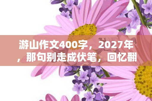 游山作文400字,2027年,那句别走成伏笔,回忆翻涌鼻子一酸 游山作文400字,2027年,那句别走成伏笔,回忆翻涌鼻子一酸