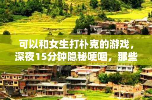 可以和女生打朴克的游戏,深夜15分钟隐秘哽咽,那些年我们错过的游戏结局 可以和女生打朴克的游戏,深夜15分钟隐秘哽咽,那些年我们错过的游戏结局