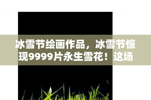 冰雪节绘画作品，冰雪节惊现9999片永生雪花！这场雪为何让百万网友集体破防？