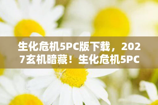 生化危机5PC版下载，2027玄机暗藏！生化危机5PC版，沉默中藏着何种人生密码？