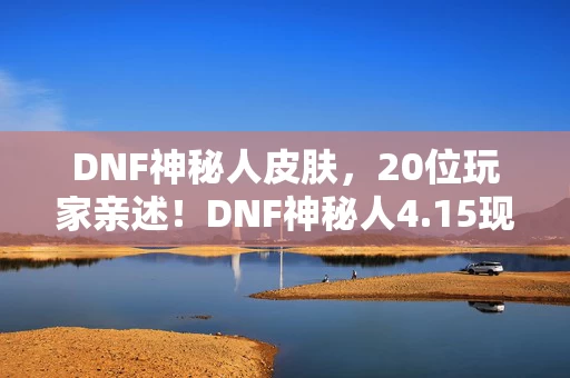 DNF神秘人皮肤，20位玩家亲述！DNF神秘人4.15现身疑云，这操作谁绷得住啊？