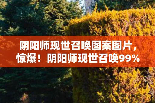 阴阳师现世召唤图案图片,惊爆!阴阳师现世召唤99%玩家不知的3大数值暗坑,概率被改? 阴阳师现世召唤图案图片,惊爆!阴阳师现世召唤99%玩家不知的3大数值暗坑,概率被改?
