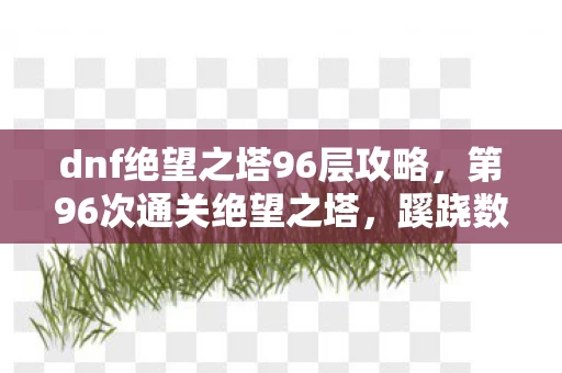 dnf绝望之塔96层攻略，第96次通关绝望之塔，蹊跷数据流里，后背发凉的十年逃亡