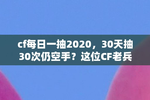 cf每日一抽2020，30天抽30次仍空手？这位CF老兵的坚持，藏着多少玩家的泪与笑
