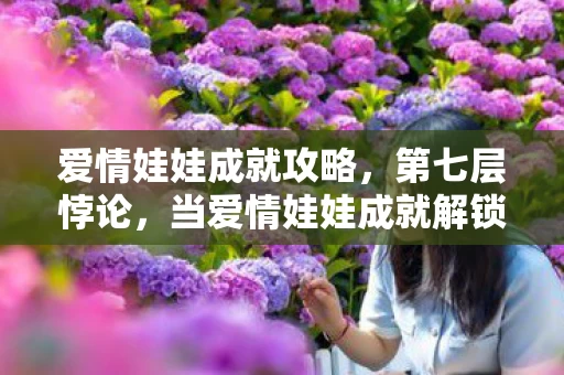 爱情娃娃成就攻略，第七层悖论，当爱情娃娃成就解锁时，我的灵魂在震颤中坍缩