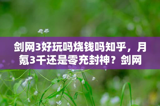 剑网3好玩吗烧钱吗知乎,月氪3千还是零充封神?剑网3玩家亲述,这江湖水深得超乎想象! 剑网3好玩吗烧钱吗知乎,月氪3千还是零充封神?剑网3玩家亲述,这江湖水深得超乎想象!