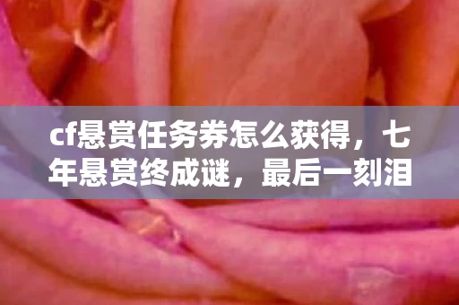 cf悬赏任务券怎么获得，七年悬赏终成谜，最后一刻泪目时